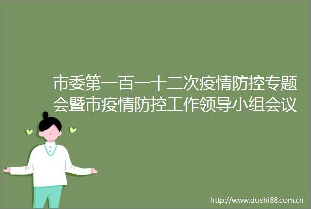 市委第一百一十二次疫情防控专题会暨市疫情防控工作小组会议召开