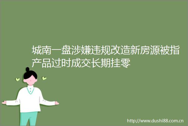 城南一盘改造新房源被指产品过时成交长期挂零