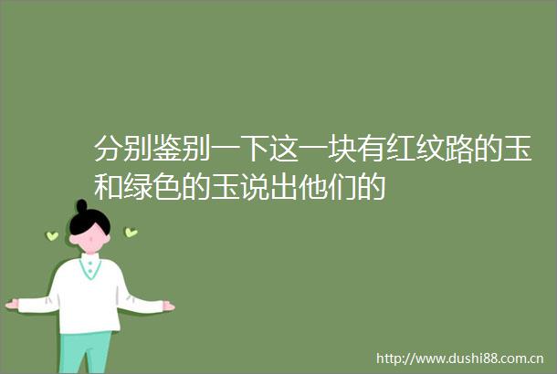 分别鉴别一下这一块有红纹路的玉和绿色的玉说出他们的