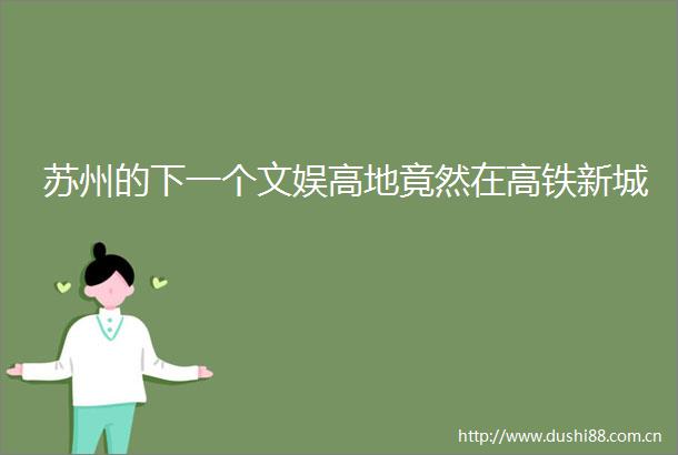 苏州的下一个文娱高地竟然在高铁新城