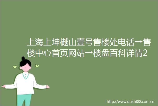 上海上坤樾山壹号售楼处电话→售楼中心首页网站→楼盘百科详情24小时电话解析