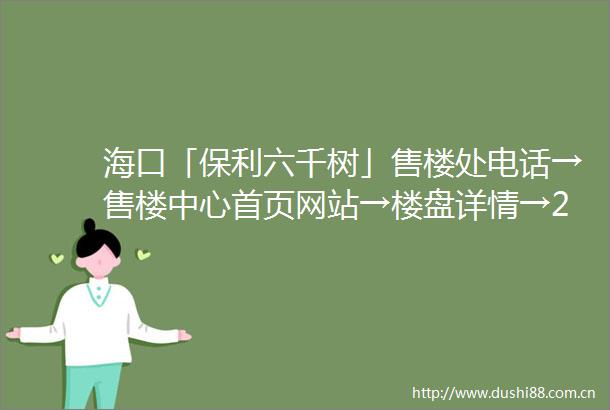 海口「保利六千树」售楼处电话→售楼中心首页网站→楼盘详情→24小时热线电话