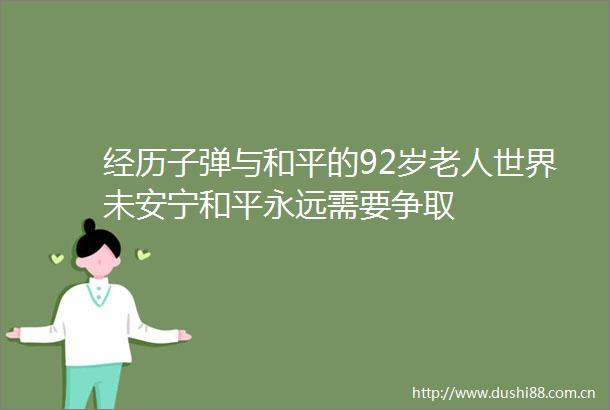 经历子弹与和平的92岁老人世界未安宁和平永远需要争取