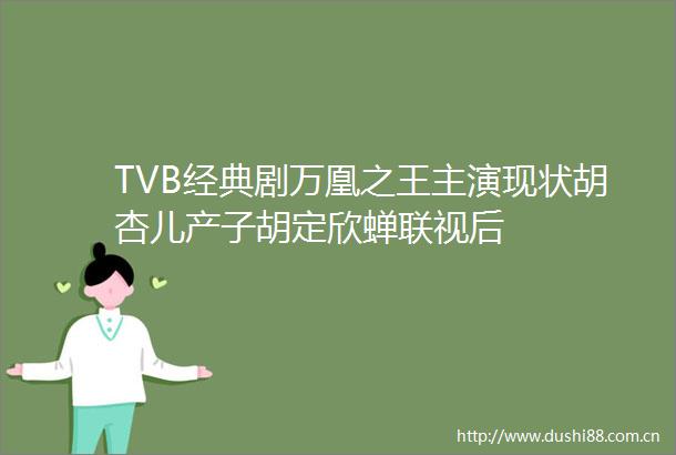 TVB经典剧万凰之王主演现状胡杏儿产子胡定欣蝉联视后