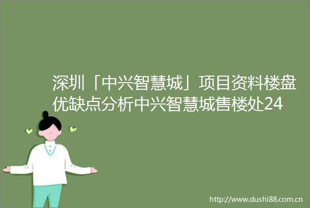 深圳「中兴智慧城」项目资料楼盘优缺点分析中兴智慧城售楼处24小时电话