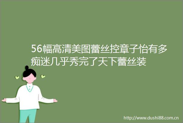 56幅高清美图蕾丝控章子怡有多痴迷几乎秀完了天下蕾丝装