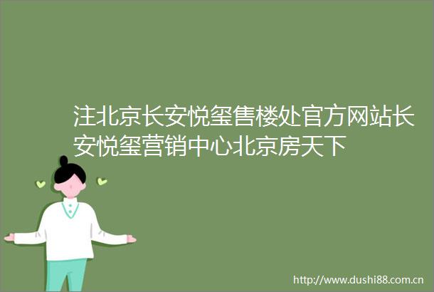 注北京长安悦玺售楼处官方网站长安悦玺营销中心北京房天下