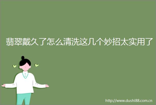 翡翠戴久了怎么清洗这几个妙招太实用了