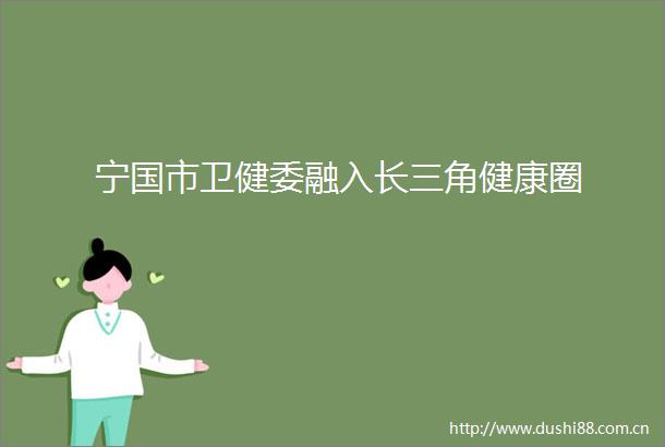 宁国市卫健委融入长三角健康圈