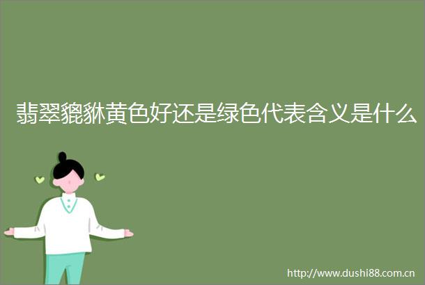 翡翠貔貅黄色好还是绿色代表含义是什么