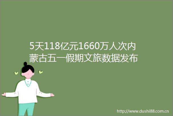 5天118亿元1660万人次内蒙古五一假期文旅数据发布