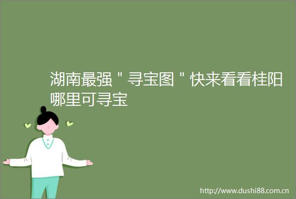湖南最强＂寻宝图＂快来看看桂阳哪里可寻宝