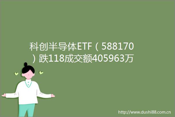 科创半导体ETF（588170）跌118成交额405963万元