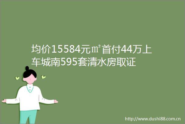 均价15584元㎡首付44万上车城南595套清水房取证
