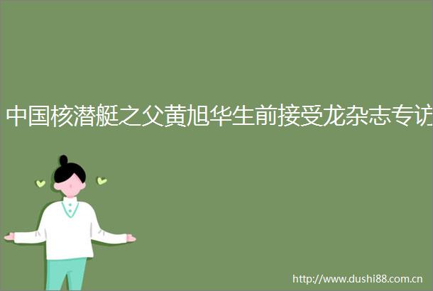 核潜艇之父黄旭华生前接受龙杂志专访