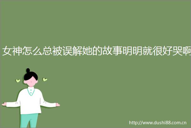 女神怎么总被误解她的故事明明就很好哭啊