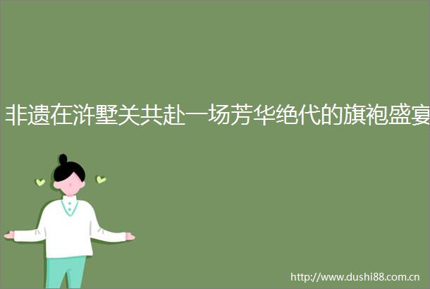 非遗在浒墅关共赴一场芳华绝代的旗袍盛宴