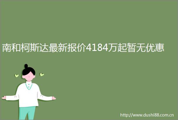 南和柯斯达最新报价4184万起暂无优惠