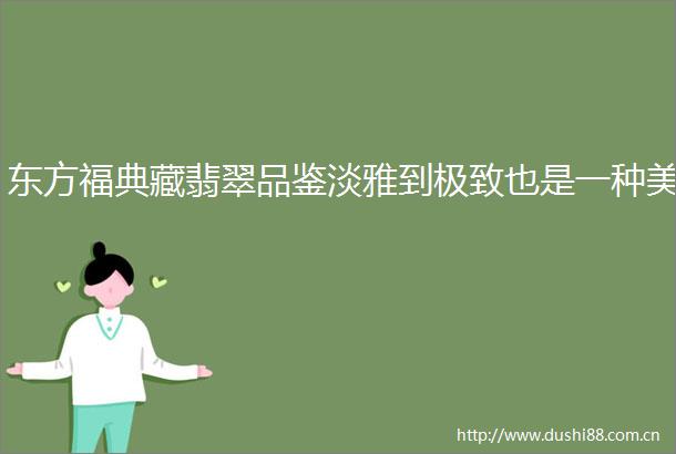 东方福典藏翡翠品鉴淡雅到极致也是一种美