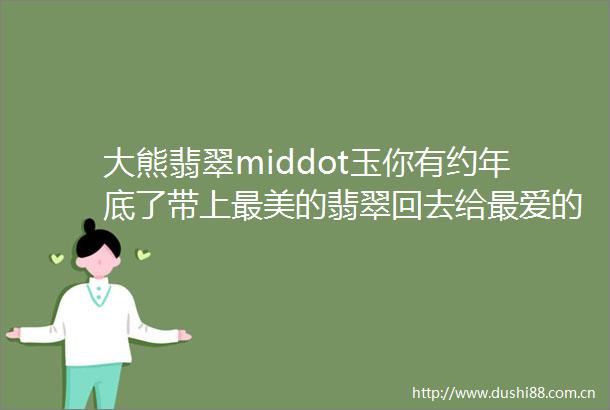大熊翡翠middot玉你有约年底了带上最美的翡翠回去给最爱的人