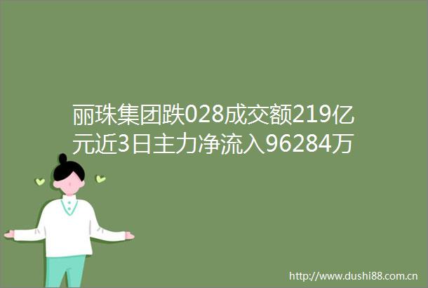 丽珠集团跌028成交额219亿元近3日主力净流入96284万