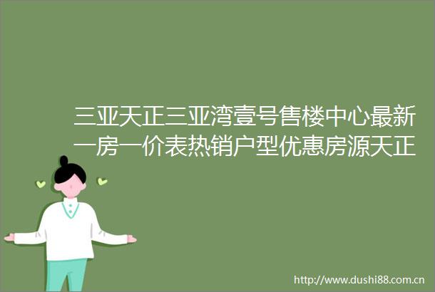 三亚天正三亚湾壹号售楼中心最新一房一价表热销户型优惠房源天正三亚湾壹号售楼处24小时热线