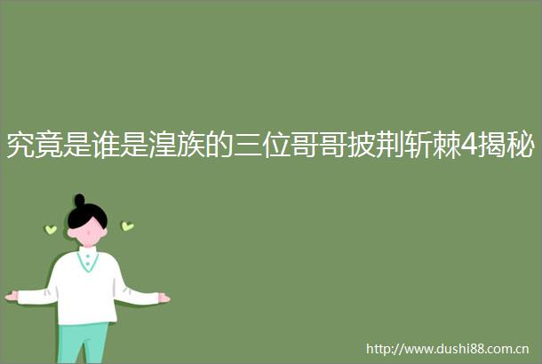 究竟是谁是湟族的三位哥哥披荆斩棘4揭秘