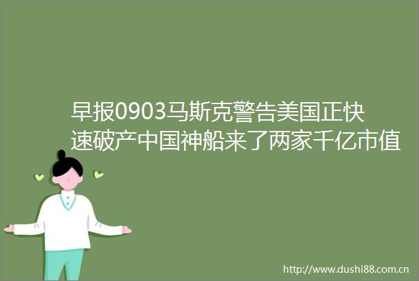 早报0903马斯克警告美国正快速破产神船来了两家千亿市值巨头将合并华为发布会撞档苹果iphone16