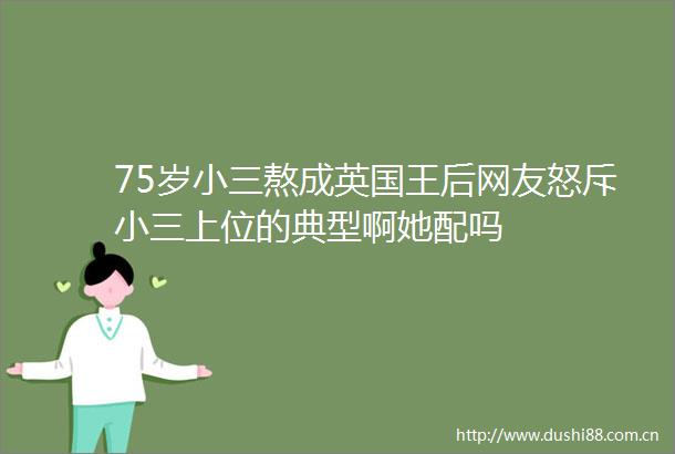 75岁熬成英国王后网友怒斥上位的典型啊她配吗
