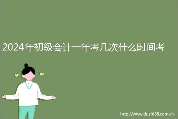 2024年初级会计一年考几次什么时间考