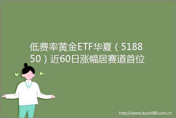 低费率黄金ETF华夏（518850）近60日涨幅居赛道首位