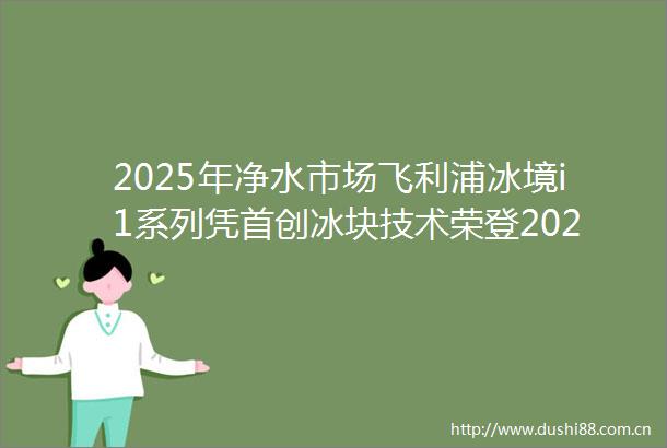 2025年净水市场飞利浦冰境i1系列凭首创冰块技术荣登2025年Q1免安装净水器TOP1