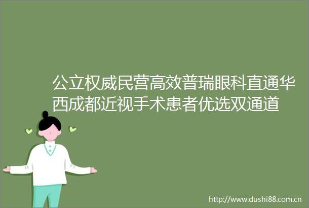 公立权威民营高效普瑞眼科直通华西成都近视手术患者优选双通道