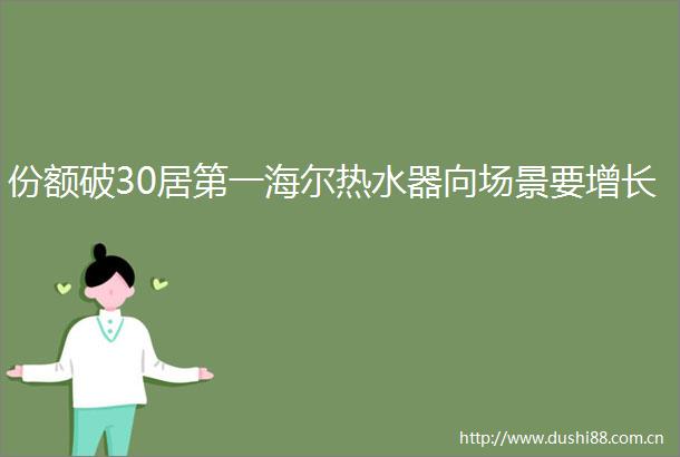 份额破30居第一海尔热水器向场景要增长
