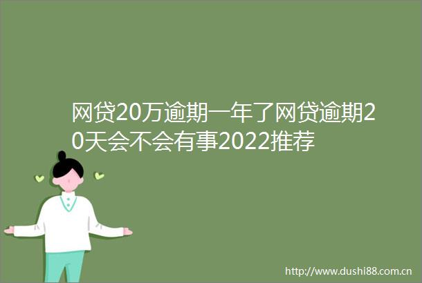 网贷20万逾期一年了网贷逾期20天会不会有事2022推荐