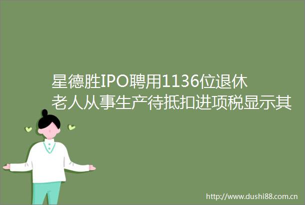 星德胜IPO聘用1136位退休老人从事生产待抵扣进项税显示其财务