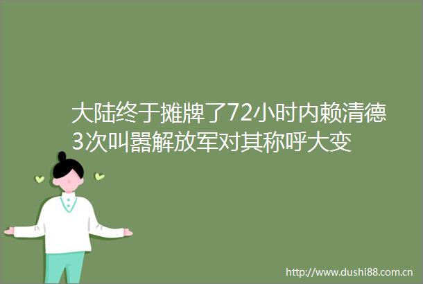 大陆终于摊牌了72小时内赖清德3次叫嚣对其称呼大变