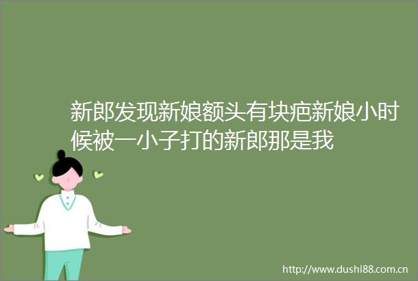 新郎发现新娘额头有块疤新娘小时候被一小子打的新郎那是我