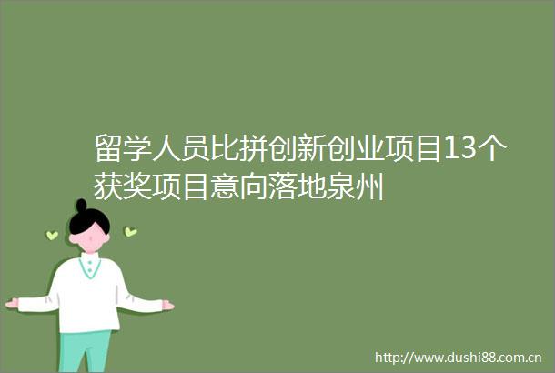 留学人员比拼创新创业项目13个获奖项目意向落地泉州