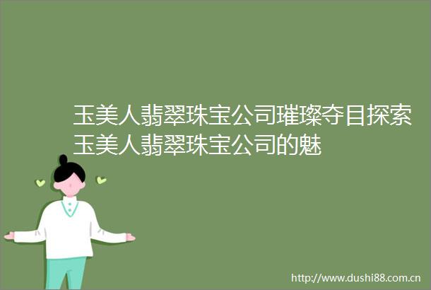 玉美人翡翠珠宝公司璀璨夺目探索玉美人翡翠珠宝公司的魅