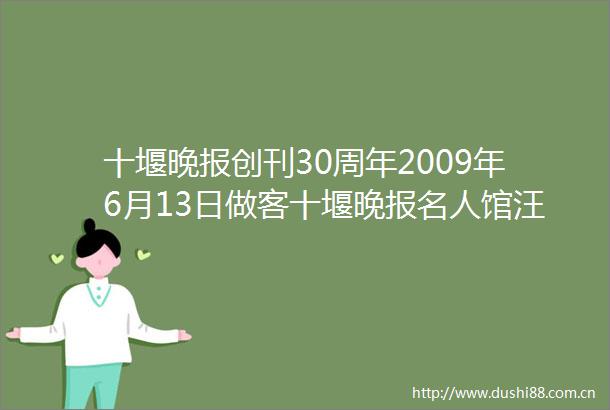 十堰晚报创刊30周年2009年6月13日做客十堰晚报名人馆汪海深化合作友谊长存