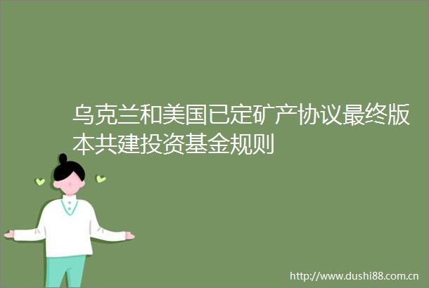 乌克兰和美国已定矿产协议最终版本共建投资基金规则