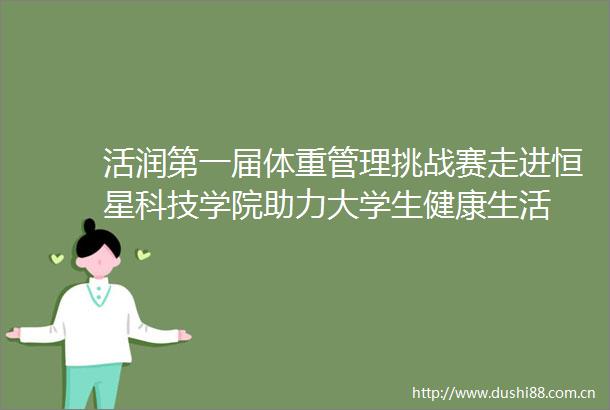 活润第一届体重管理挑战赛走进恒星科技学院助力大学生健康生活