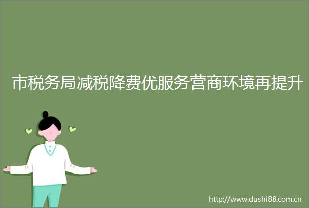 市税务局减税降费优服务营商环境再提升