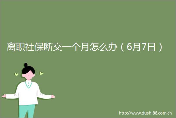 离职社保断交一个月怎么办（6月7日）