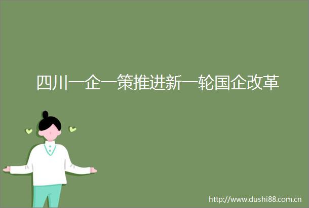 四川一企一策推进新一轮国企改革