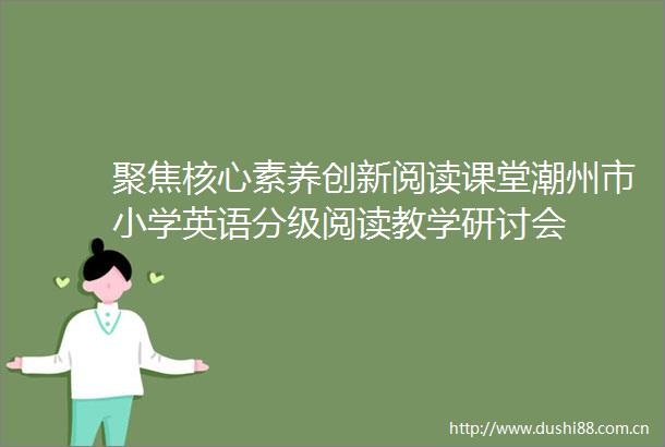 聚焦核心素养创新阅读课堂潮州市小学英语分级阅读教学研讨会