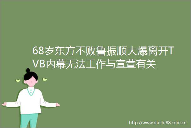 68岁东方不败鲁振顺大爆离开TVB无法工作与宣萱有关