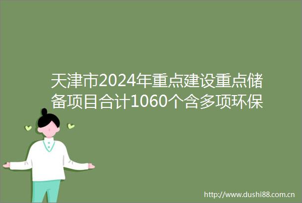 天津市2024年重点建设重点储备项目合计1060个含多项环保项目