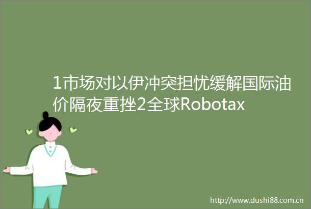 1市场对以伊冲突担忧缓解国际油价隔夜重挫2全球Robotaxi玩家竞速商业化落地无人驾驶仍需多方发力破局从华尔街到陆家嘴